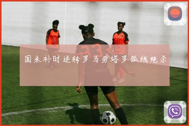 国米补时逆转罗马劳塔罗弧线绝杀