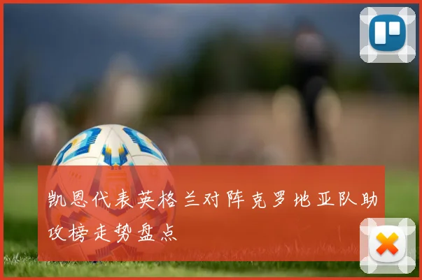 凯恩代表英格兰对阵克罗地亚队助攻榜走势盘点