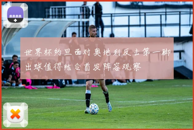 世界杯约旦面对奥地利反击第一脚出球值得结合首发阵容观察