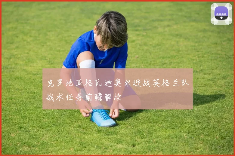 克罗地亚格瓦迪奥尔迎战英格兰队战术任务前瞻解读