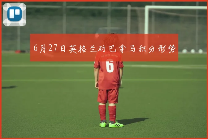 6月27日英格兰对巴拿马积分形势