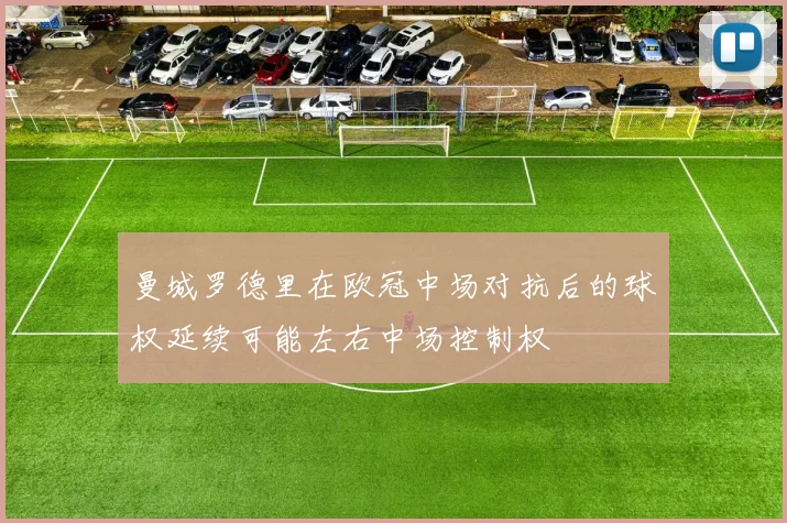 曼城罗德里在欧冠中场对抗后的球权延续可能左右中场控制权