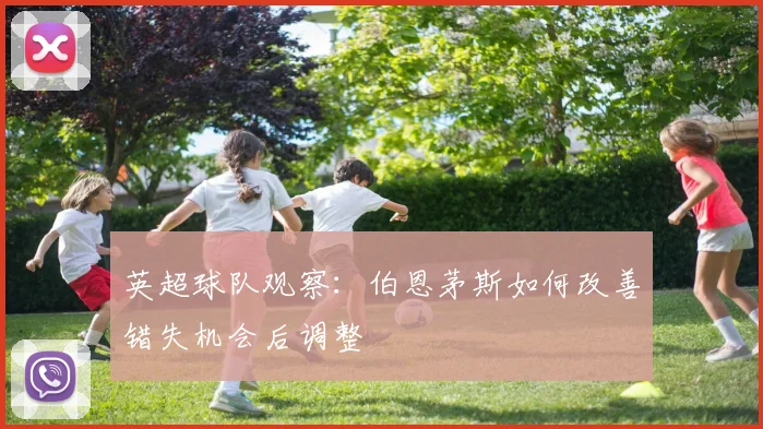 英超球队观察：伯恩茅斯如何改善错失机会后调整