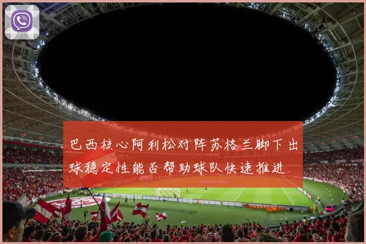 巴西核心阿利松对阵苏格兰脚下出球稳定性能否帮助球队快速推进