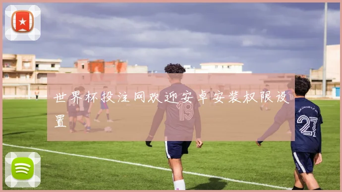 世界杯投注网欢迎安卓安装权限设置