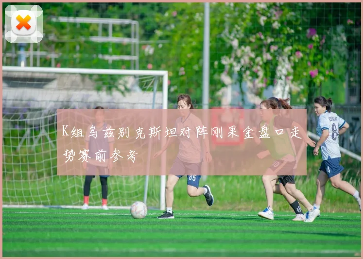 K组乌兹别克斯坦对阵刚果金盘口走势赛前参考