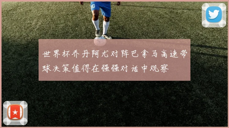 世界杯乔丹阿尤对阵巴拿马高速带球决策值得在强强对话中观察