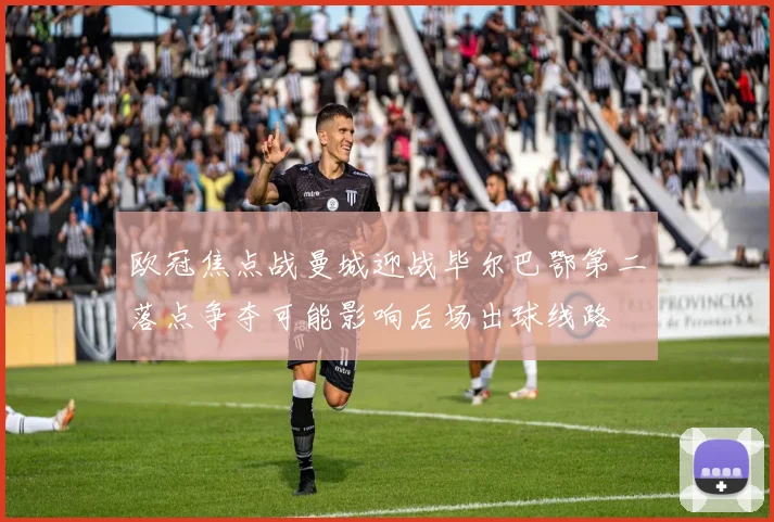 欧冠焦点战曼城迎战毕尔巴鄂第二落点争夺可能影响后场出球线路