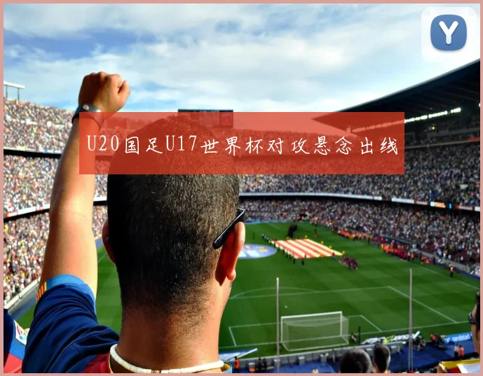 U20国足U17世界杯对攻悬念出线