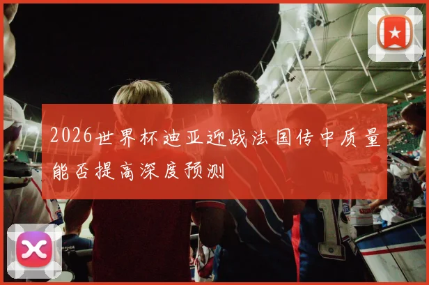 2026世界杯迪亚迎战法国传中质量能否提高深度预测