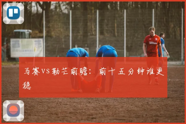 马赛vs勒芒前瞻：前十五分钟谁更稳