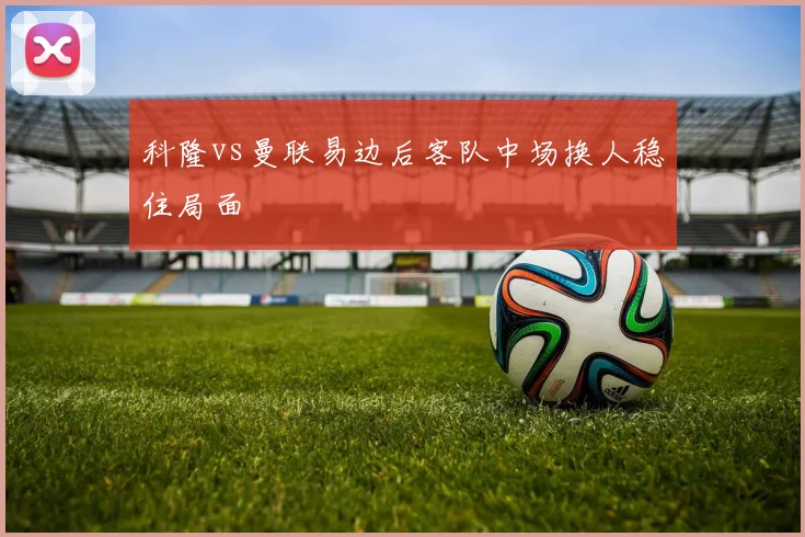 科隆vs曼联易边后客队中场换人稳住局面