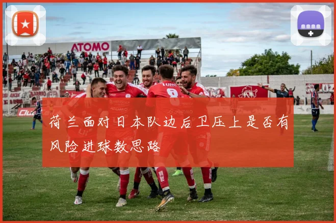 荷兰面对日本队边后卫压上是否有风险进球数思路