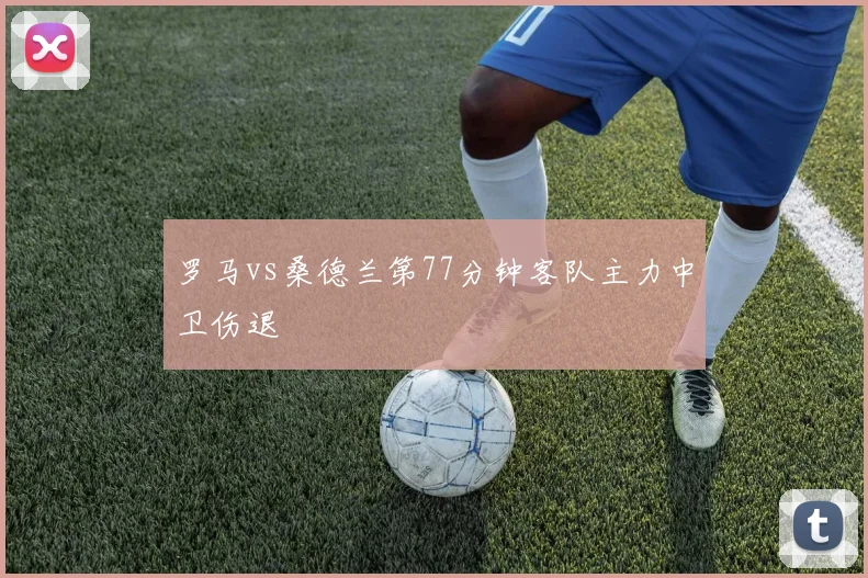 罗马vs桑德兰第77分钟客队主力中卫伤退