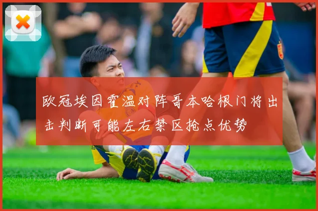 欧冠埃因霍温对阵哥本哈根门将出击判断可能左右禁区抢点优势