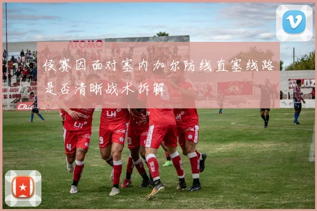 侯赛因面对塞内加尔防线直塞线路是否清晰战术拆解