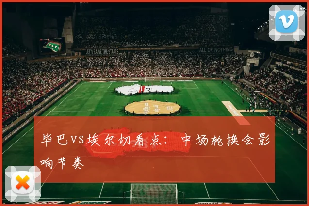 毕巴vs埃尔切看点:中场轮换会影响节奏