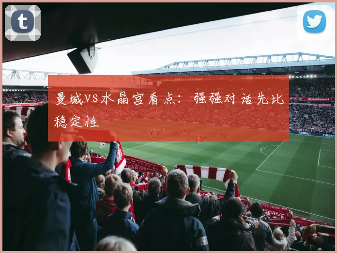 曼城vs水晶宫看点：强强对话先比稳定性