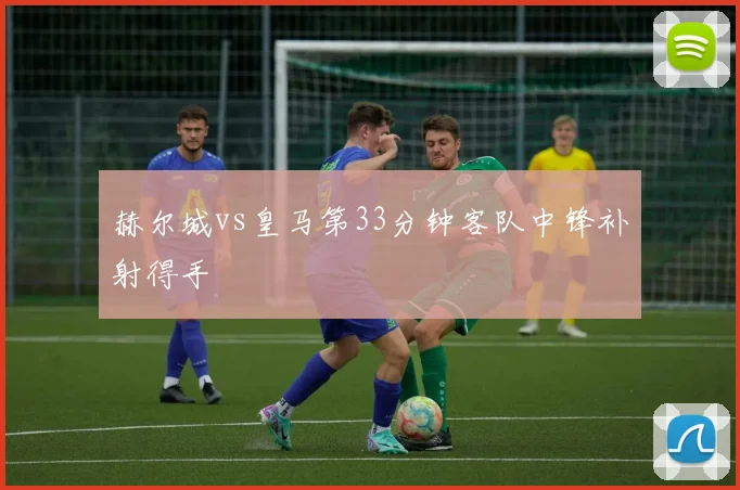 赫尔城vs皇马第33分钟客队中锋补射得手
