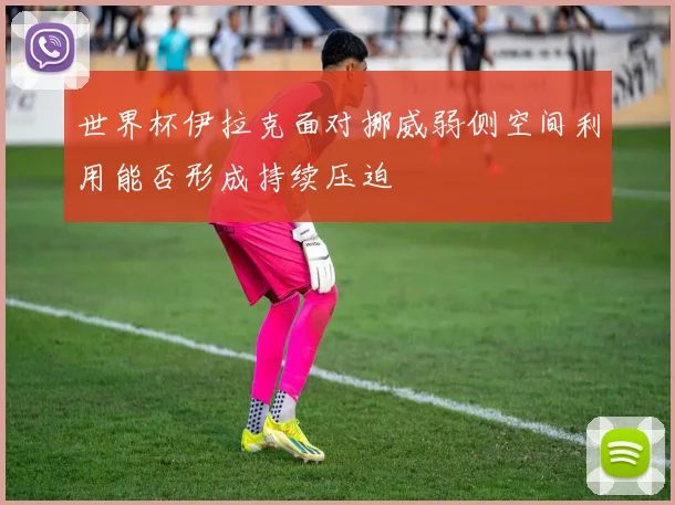世界杯伊拉克面对挪威弱侧空间利用能否形成持续压迫