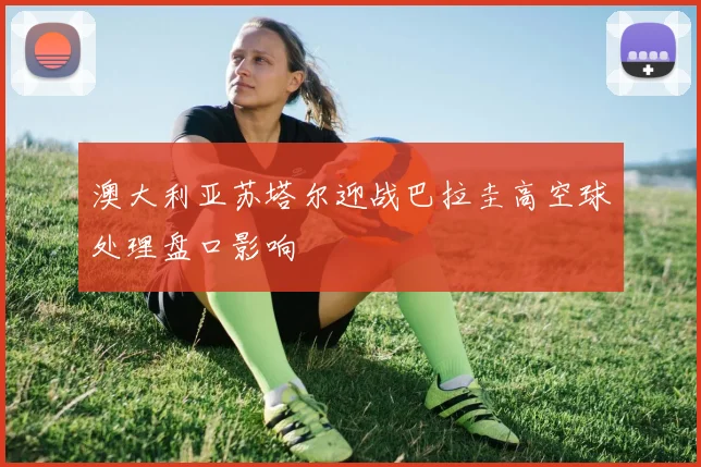 澳大利亚苏塔尔迎战巴拉圭高空球处理盘口影响