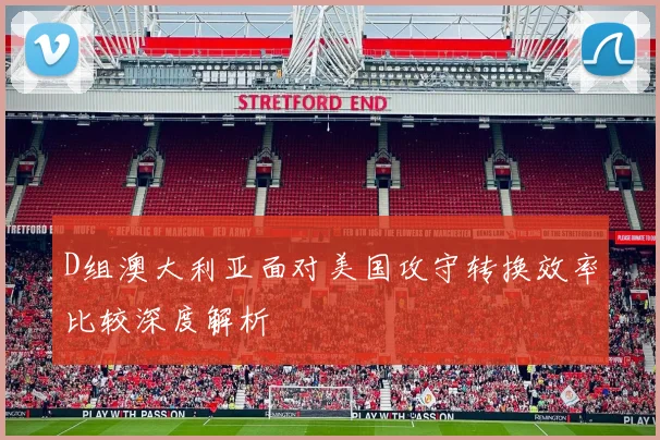 D组澳大利亚面对美国攻守转换效率比较深度解析