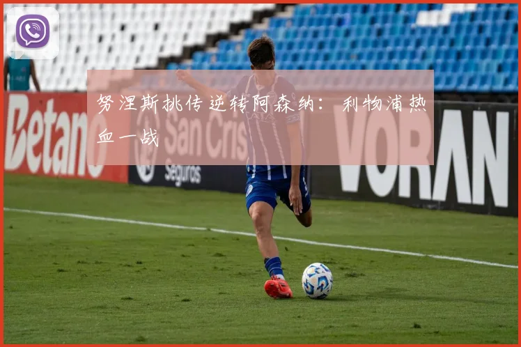 努涅斯挑传逆转阿森纳：利物浦热血一战