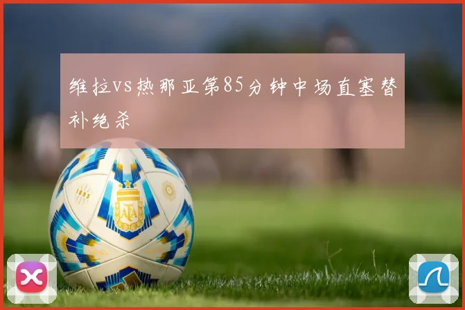 维拉vs热那亚第85分钟中场直塞替补绝杀