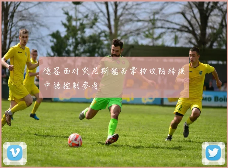 德容面对突尼斯能否掌控攻防转换中场控制参考