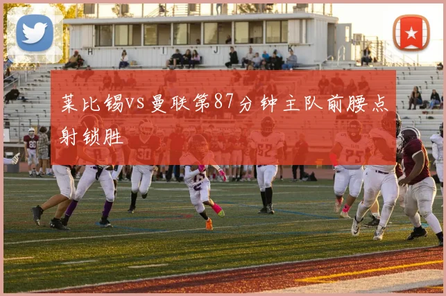莱比锡vs曼联第87分钟主队前腰点射锁胜