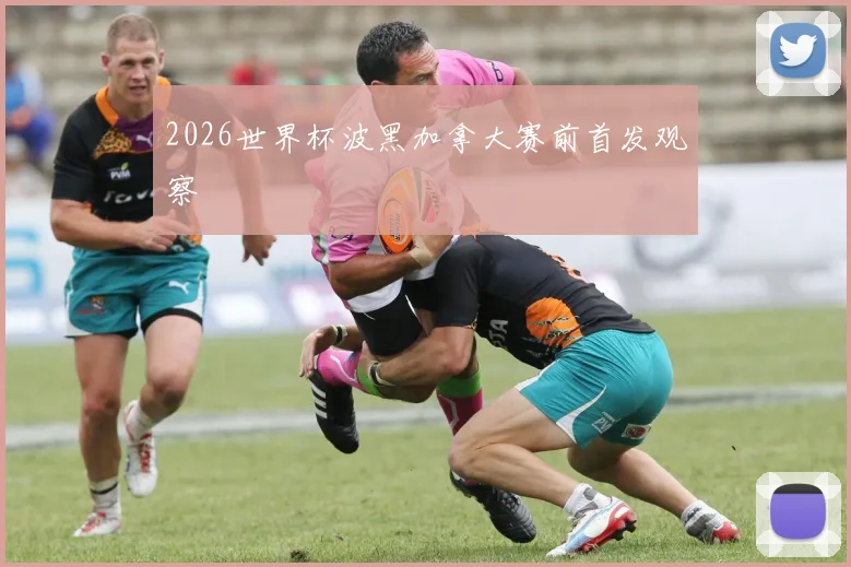 2026世界杯波黑加拿大赛前首发观察