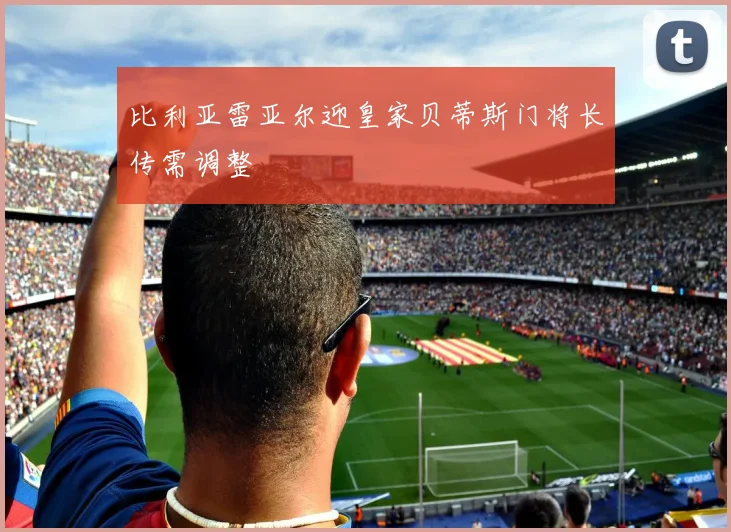 比利亚雷亚尔迎皇家贝蒂斯门将长传需调整
