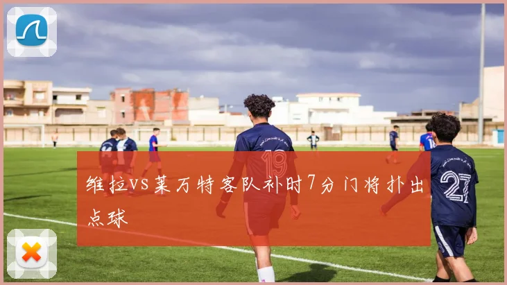 维拉vs莱万特客队补时7分门将扑出点球