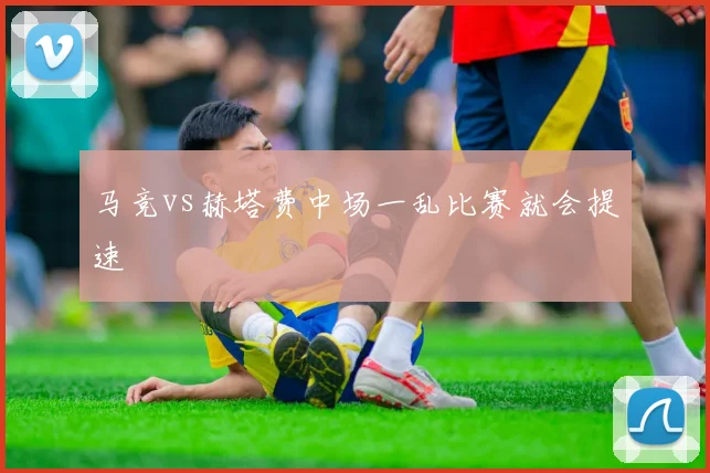 马竞vs赫塔费中场一乱比赛就会提速