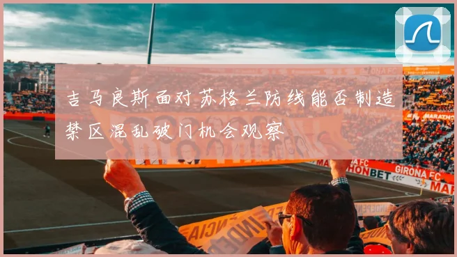 吉马良斯面对苏格兰防线能否制造禁区混乱破门机会观察