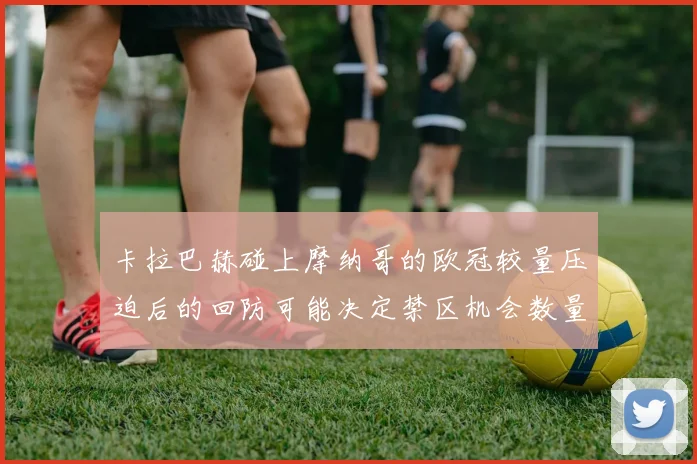 卡拉巴赫碰上摩纳哥的欧冠较量压迫后的回防可能决定禁区机会数量