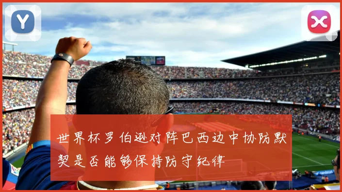 世界杯罗伯逊对阵巴西边中协防默契是否能够保持防守纪律